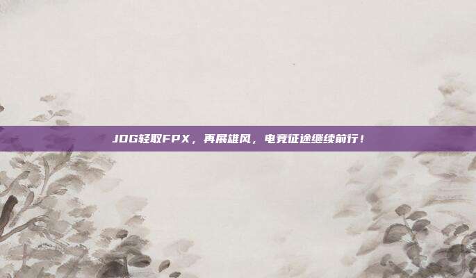 JDG轻取FPX，再展雄风，电竞征途继续前行！