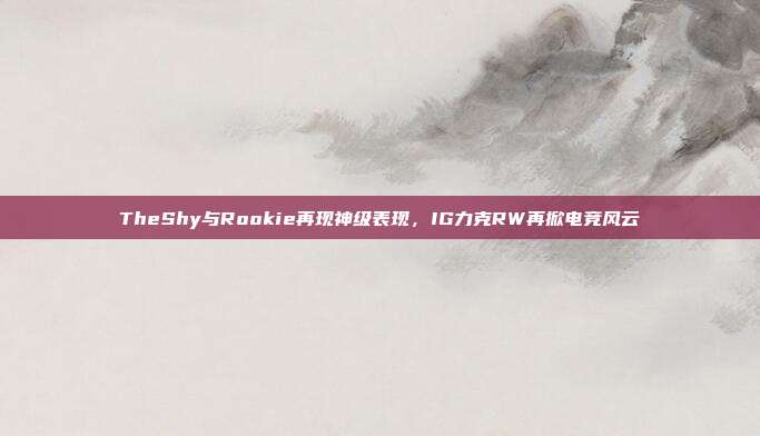 TheShy与Rookie再现神级表现，IG力克RW再掀电竞风云