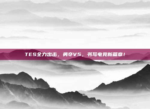 TES全力出击，勇夺V5，书写电竞新篇章！