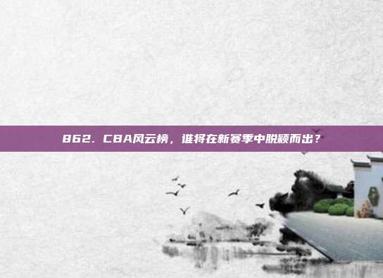 862. CBA风云榜，谁将在新赛季中脱颖而出？