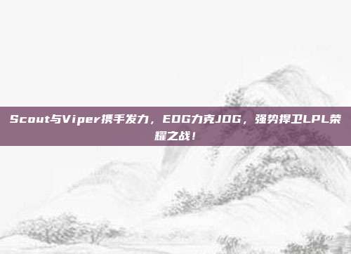 Scout与Viper携手发力，EDG力克JDG，强势捍卫LPL荣耀之战！