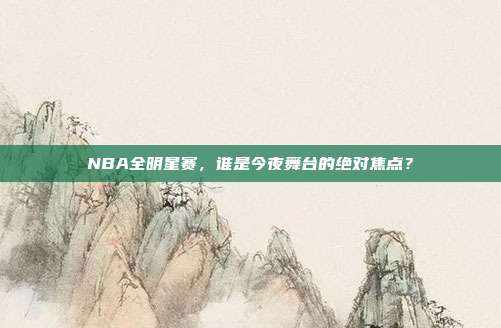 NBA全明星赛，谁是今夜舞台的绝对焦点？