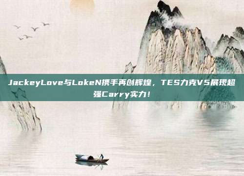 JackeyLove与LokeN携手再创辉煌，TES力克V5展现超强Carry实力！