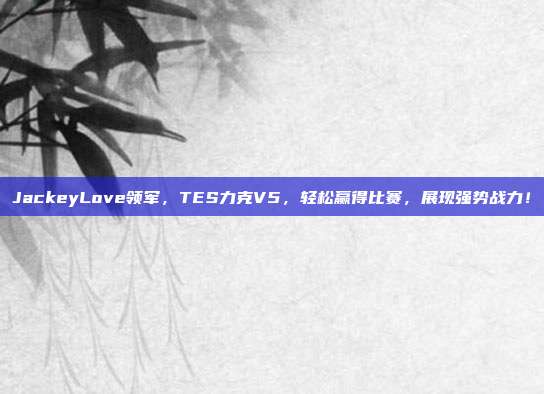 JackeyLove领军，TES力克V5，轻松赢得比赛，展现强势战力！