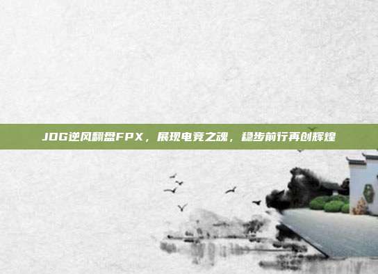 JDG逆风翻盘FPX，展现电竞之魂，稳步前行再创辉煌