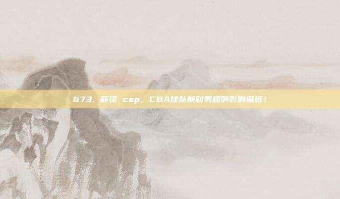 673. 薪资 cap，CBA球队新财务规则影响深远！