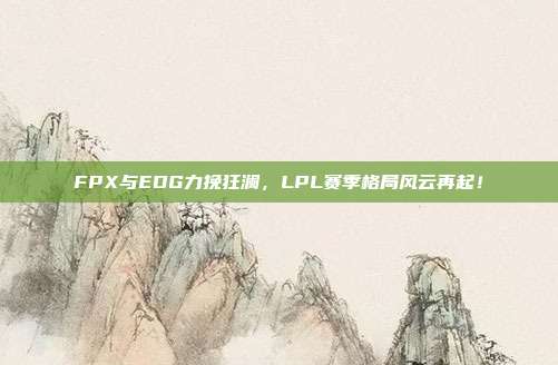 FPX与EDG力挽狂澜，LPL赛季格局风云再起！