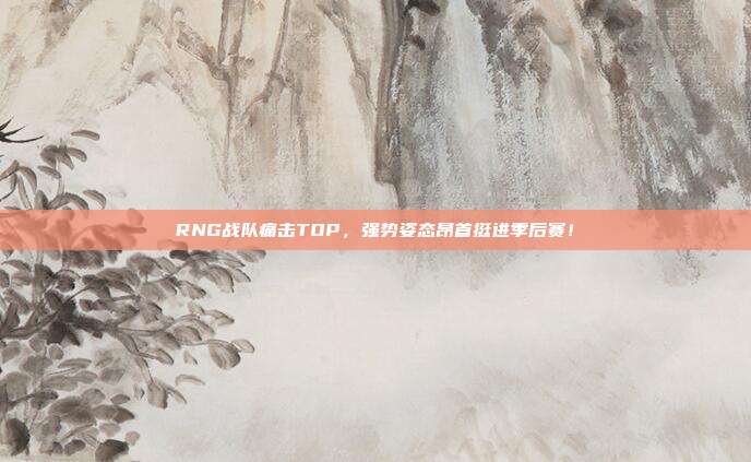 RNG战队痛击TOP，强势姿态昂首挺进季后赛！