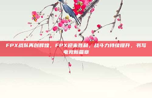 FPX战队再创辉煌，FPX迎来胜利，战斗力持续提升，书写电竞新篇章