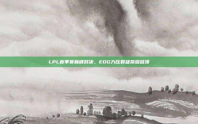 LPL春季赛巅峰对决，EDG力压群雄荣耀登顶