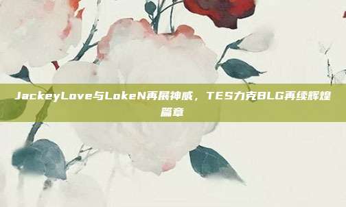 JackeyLove与LokeN再展神威，TES力克BLG再续辉煌篇章