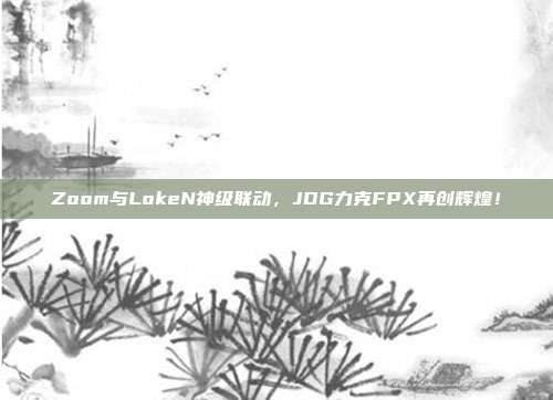 Zoom与LokeN神级联动，JDG力克FPX再创辉煌！