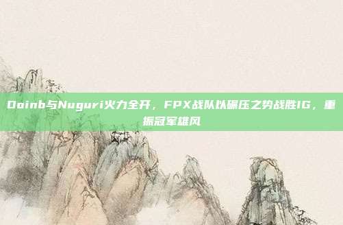 Doinb与Nuguri火力全开，FPX战队以碾压之势战胜IG，重振冠军雄风