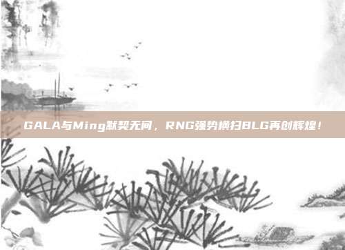 GALA与Ming默契无间，RNG强势横扫BLG再创辉煌！