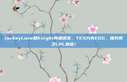 JackeyLove和Knight再度爆发，TES力克EDG，强势捍卫LPL荣耀！