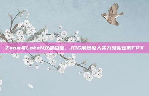 Zoom与LokeN双剑合璧，JDG展现惊人实力轻松压制FPX