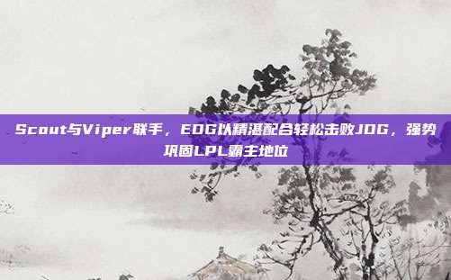 Scout与Viper联手，EDG以精湛配合轻松击败JDG，强势巩固LPL霸主地位