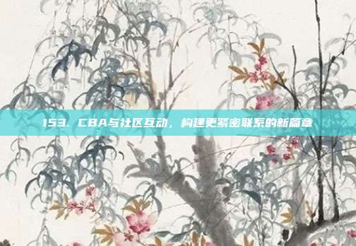 153. CBA与社区互动，构建更紧密联系的新篇章