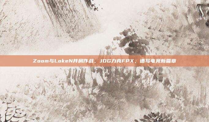 Zoom与LokeN并肩作战，JDG力克FPX，谱写电竞新篇章