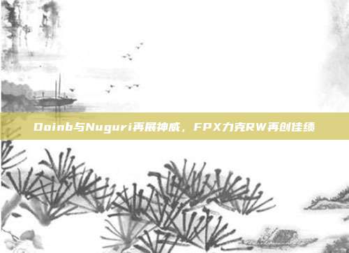 Doinb与Nuguri再展神威，FPX力克RW再创佳绩