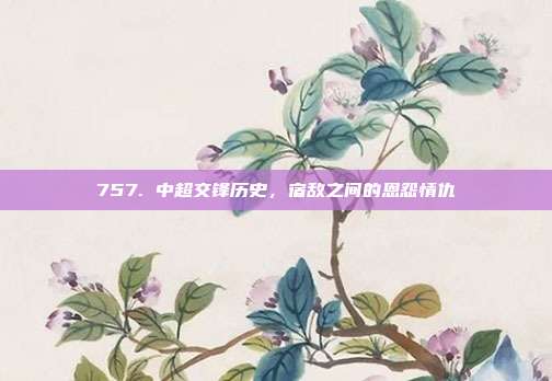 757. 中超交锋历史，宿敌之间的恩怨情仇