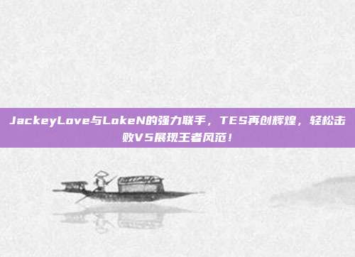 JackeyLove与LokeN的强力联手，TES再创辉煌，轻松击败V5展现王者风范！