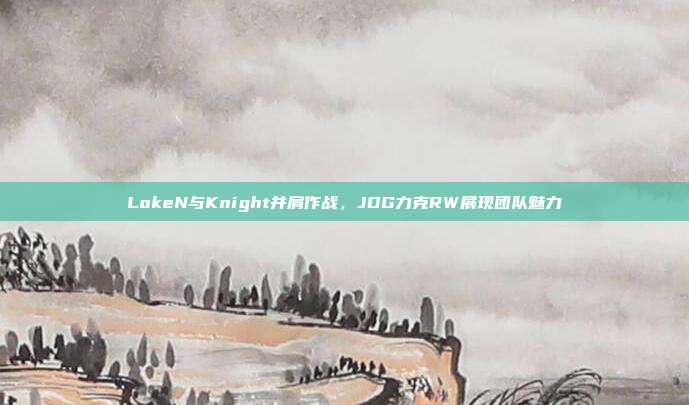 LokeN与Knight并肩作战，JDG力克RW展现团队魅力