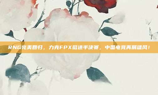 RNG完美回归，力克FPX挺进半决赛，中国电竞再展雄风！