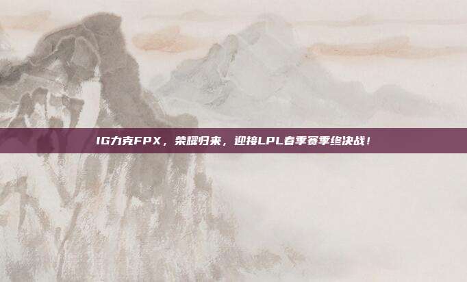 IG力克FPX，荣耀归来，迎接LPL春季赛季终决战！