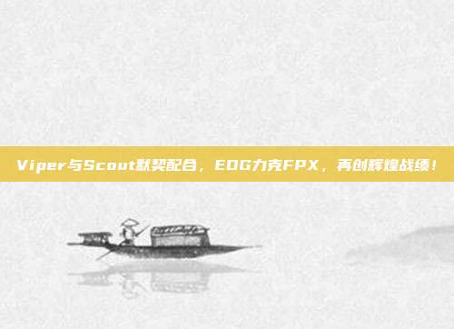 Viper与Scout默契配合，EDG力克FPX，再创辉煌战绩！