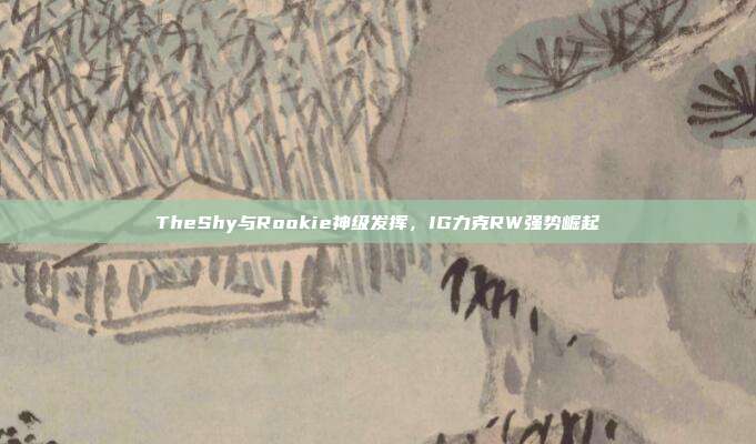 TheShy与Rookie神级发挥，IG力克RW强势崛起