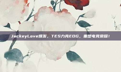 JackeyLove爆发，TES力克EDG，重塑电竞荣耀！