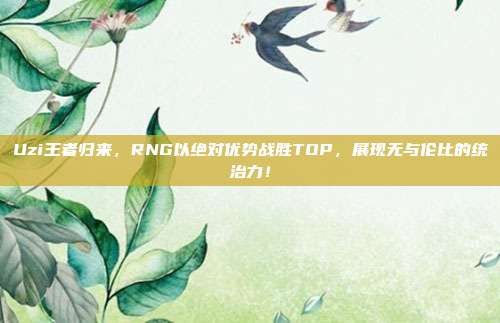 Uzi王者归来，RNG以绝对优势战胜TOP，展现无与伦比的统治力！