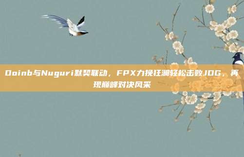 Doinb与Nuguri默契联动，FPX力挽狂澜轻松击败JDG，再现巅峰对决风采