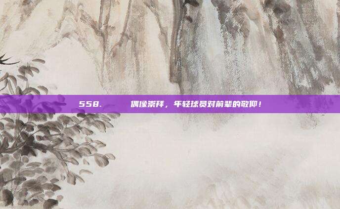 558. 🌟 偶像崇拜，年轻球员对前辈的敬仰！