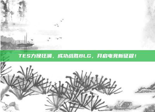 TES力挽狂澜，成功战胜BLG，开启电竞新征程！