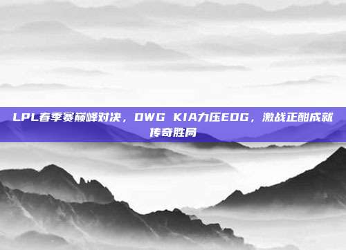 LPL春季赛巅峰对决，DWG KIA力压EDG，激战正酣成就传奇胜局