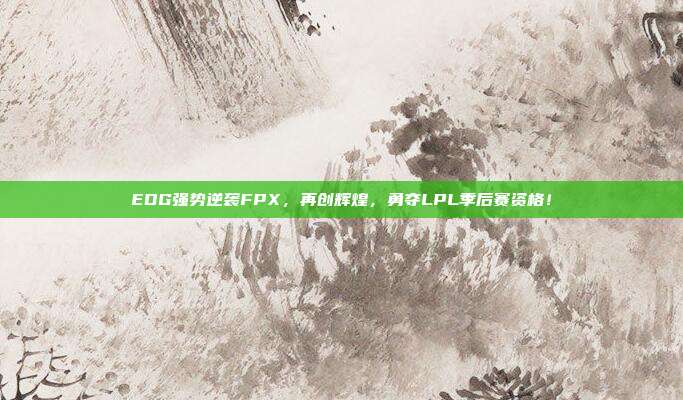 EDG强势逆袭FPX，再创辉煌，勇夺LPL季后赛资格！