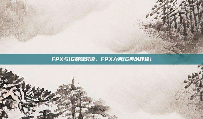 FPX与IG巅峰对决，FPX力克IG再创辉煌！