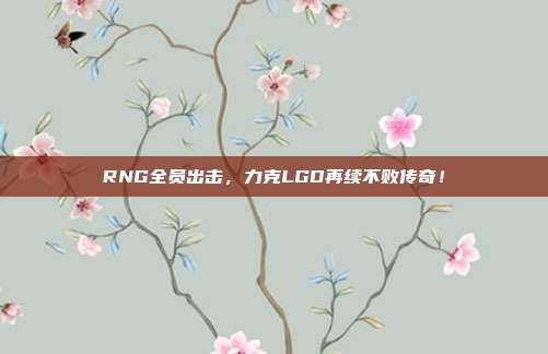 RNG全员出击，力克LGD再续不败传奇！