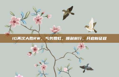 IG再次大胜RW，气势如虹，顺利前行，开启新征程