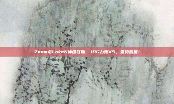 Zoom与LokeN神级联动，JDG力克V5，强势晋级！