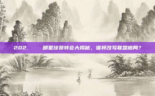 202. 🏀明星球员转会大揭秘，谁将改写联盟格局？