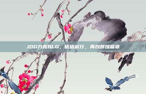 JDG力克BLG，砥砺前行，再创辉煌篇章