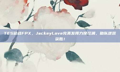 TES迎战FPX，JackeyLove完美发挥力挽狂澜，助队逆袭获胜！