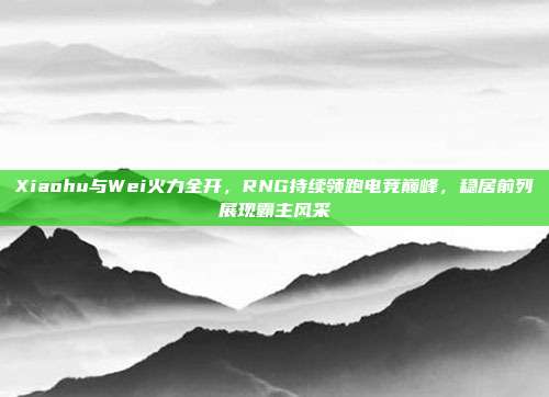 Xiaohu与Wei火力全开，RNG持续领跑电竞巅峰，稳居前列展现霸主风采