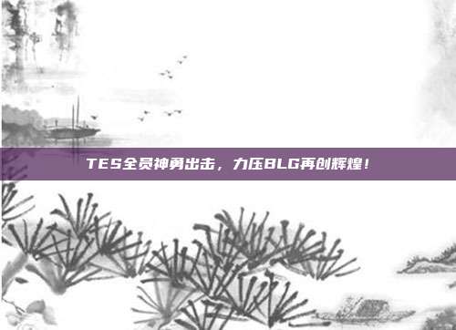 TES全员神勇出击，力压BLG再创辉煌！