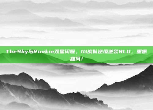 TheShy与Rookie双星闪耀，IG战队逆境逆袭BLG，重振雄风！