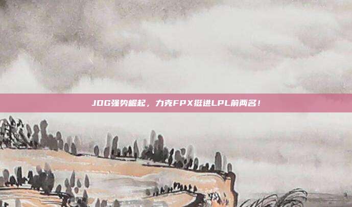 JDG强势崛起，力克FPX挺进LPL前两名！