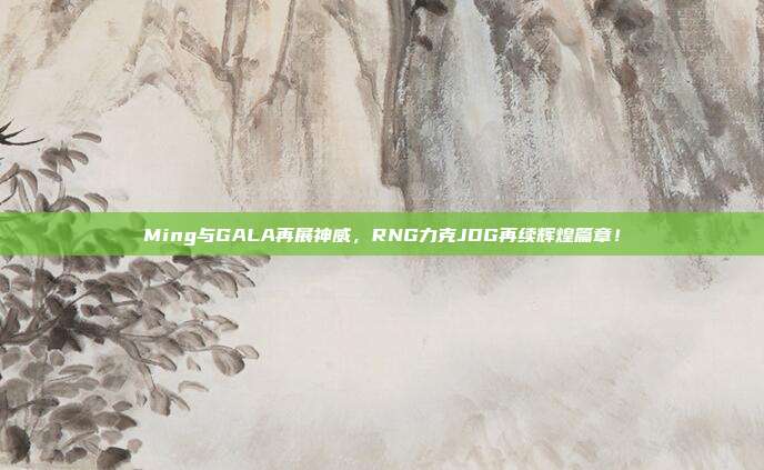 Ming与GALA再展神威，RNG力克JDG再续辉煌篇章！